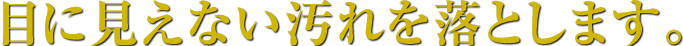 目に見えない汚れを落とします。