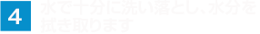 水で十分に洗い落とし、水分を 拭き取ります