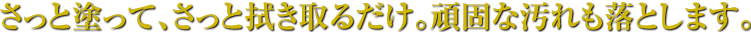 さっと塗って、さっと拭き取るだけ。頑固な汚れも落とします。